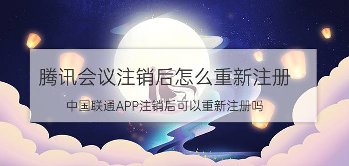 腾讯会议注销后怎么重新注册 中国联通APP注销后可以重新注册吗？